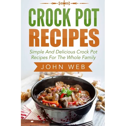 Crock Pot: Crock Pot Recipes - Simple And Delicious Crock Pot Recipes For The Whole Family