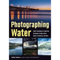 Photographing Water: Expert Techniques for Capturing the Beauty of Lakes, Rivers, Oceans, Rainstorms, and More