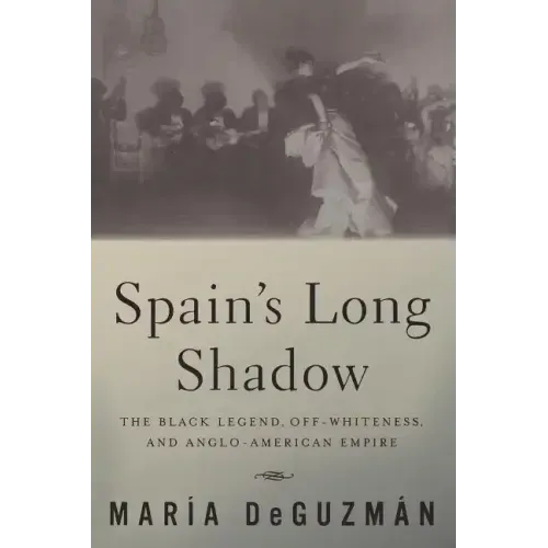 Spain's Long Shadow: The Black Legend, Off-Whiteness, and Anglo-American Empire