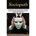 Sociopath: The Ultimate Guide to Sociopathy, Psychopathy, and Narcissism (Learn How to Deal With a Sociopath and Free Yourself Fr