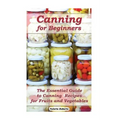 Canning for Beginners: The Essential Guide to Canning Recipes for Fruits and Vegetables: (Home Canning, Canning Vegetables, Canning Fruits)