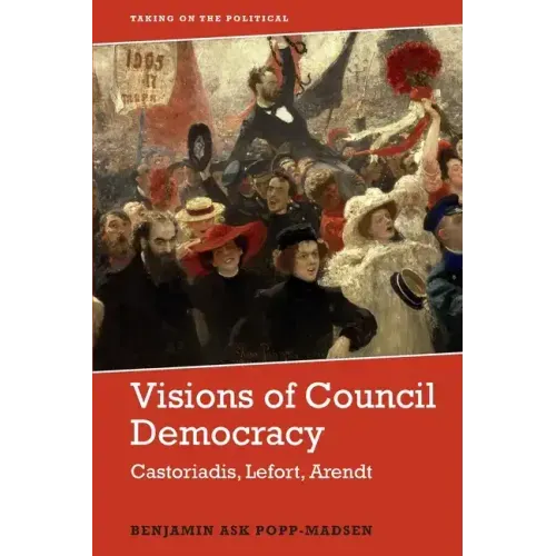 Visions of Council Democracy: Castoriadis, Lefort, Arendt