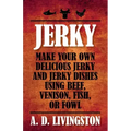 Jerky: Make Your Own Delicious Jerky And Jerky Dishes Using Beef, Venison, Fish, Or Fowl