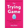 The Trying Game: Get Through Fertility Treatment and Get Pregnant Without Losing Your Mind
