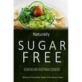 Naturally Sugar-Free - Munchies and Vegetarian Cookbook: Delicious Sugar-Free and Diabetic-Friendly Recipes for the Health-Conscious