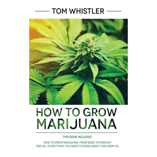 How to Grow Marijuana: 2 Manuscripts - How to Grow Marijuana: From Seed to Harvest - Complete Step by Step Guide for Beginners & CBD Hemp Oil: The Com