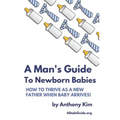 A Man's Guide to Newborn Babies: How To Thrive As A New Father When Baby Arrives!