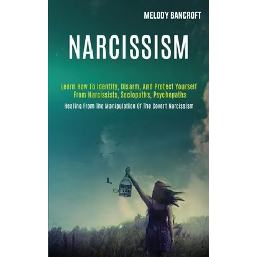 Narcissism: Learn How to Identify, Disarm, and Protect Yourself From Narcissists, Sociopaths, Psychopaths (Healing From the Manipulation of the Covert