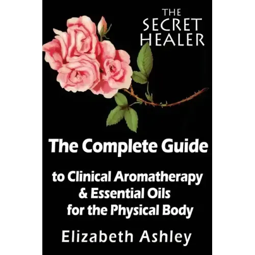 The Complete Guide To Clinical Aromatherapy and The Essential Oils of The Physical Body: Essential Oils for Beginners