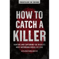 How to Catch a Killer: Hunting and Capturing the World's Most Notorious Serial Killers