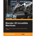 Blender 3D Incredible Machines: Design, model, and texture complex mechanical objects in Blender