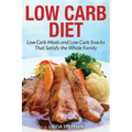 Low Carb Diet: Low Carb Meals and Low Carb Snacks That Satisfy the Whole Family