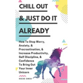 Chill Out & Just Do It Already: How To Stop Worry, Anxiety, & Procrastination, & Increase Productivity, Self Discipline, & Confidence To Bring Out You