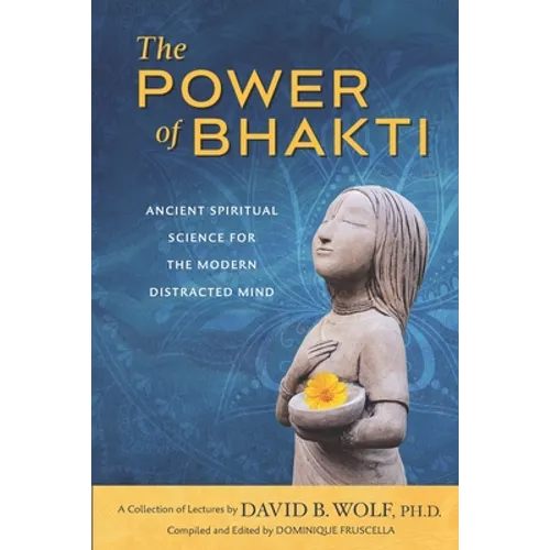 The Power of Bhakti: Ancient Spiritual Science for the Modern Distracted Mind- A Collection of Lectures by David B. Wolf, PH.D.