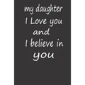 My Daughter I Love You and I Believe in You: A PERFECT BIRTHDAY GIFT FOR YOUR DAUGHTER, Valentines Day Gifts for Daughter, AMAZING BIRTHDAY GIFT