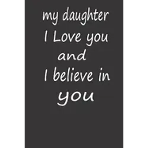 My Daughter I Love You and I Believe in You: A PERFECT BIRTHDAY GIFT FOR YOUR DAUGHTER, Valentines Day Gifts for Daughter, AMAZING BIRTHDAY GIFT