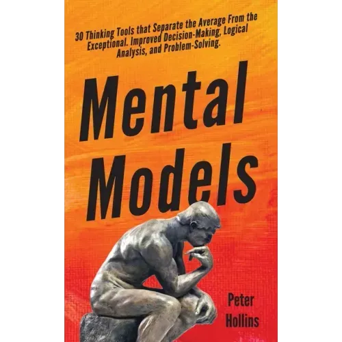 Mental Models: 30 Thinking Tools that Separate the Average From the Exceptional. Improved Decision-Making, Logical Analysis, and Problem-Solving.