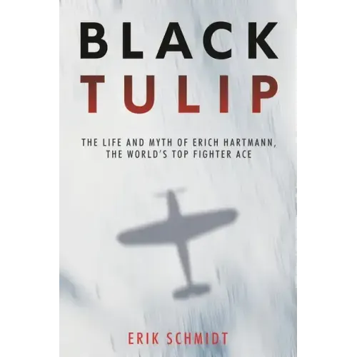 Black Tulip: The Life and Myth of Erich Hartmann, the World's Top Fighter Ace