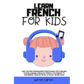 Learn French for Kids: Learn The Most Commonly Used French Grammar Like Crazy With Exciting Language Lessons for Children. From Beginner To I