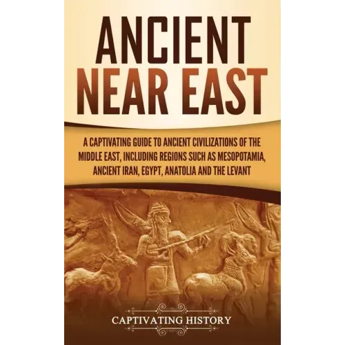 Ancient Near East: A Captivating Guide to Ancient Civilizations of the Middle East, Including Regions Such as Mesopotamia, Ancient Iran,