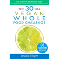 The 30 Day Vegan Whole Foods Challenge: The Essential Beginner`s Guide to Great Food, Good Health, and Easy Weight Loss; With 60 Compliant, Simple, an