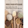 Dinner Cooking With Grains: Main Dishes Made With Whole Grains Everyone Will Love: Grain Side Dish Recipes