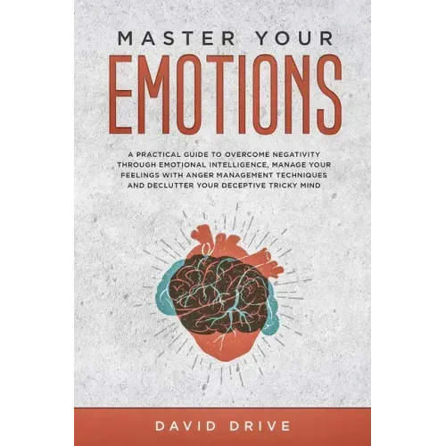 Master Your Emotions: A Practical Guide to Overcome Negativity Through Emotional Intelligence, Manage Your Feelings with Anger Management Te