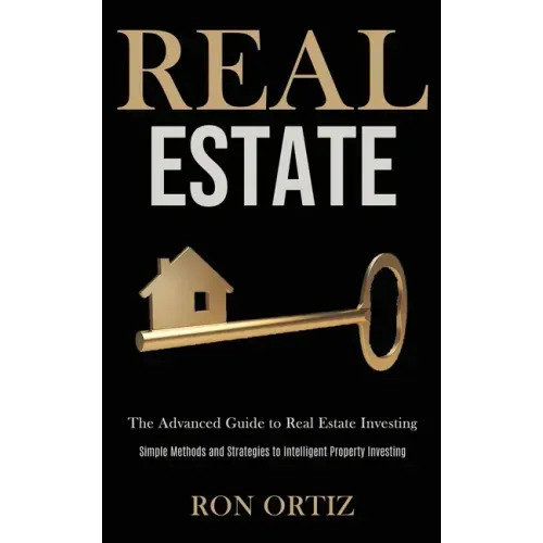 Real Estate: The Advanced Guide to Real Estate Investing (Simple Methods and Strategies to Intelligent Property Investing)