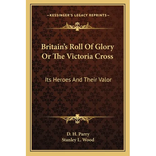 Britain's Roll Of Glory Or The Victoria Cross: Its Heroes And Their Valor