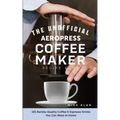 The Unofficial Aeropress Coffee Maker Recipe Book: 101 Barista-Quality Coffee & Espresso Drinks You Can Make At Home!