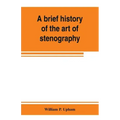 A brief history of the art of stenography, with a proposed new system of phonetic short-hand