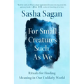 For Small Creatures Such as We: Rituals for Finding Meaning in Our Unlikely World