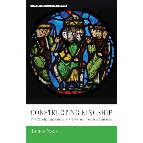 Constructing Kingship: The Capetian Monarchs of France and the Early Crusades