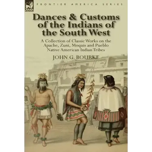 Dances & Customs of the Indians of the South West: a Collection on Classic Works of the Apache, Zuni, Moquis and Pueblo Native American Indian Tribes