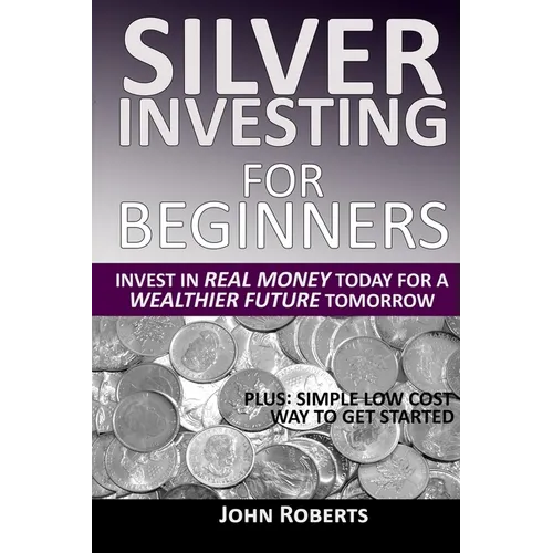 Silver Investing For Beginners: Invest In Real Money Today For A Wealthier Future Tomorrow - Paperback