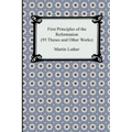 First Principles of the Reformation (95 Theses and Other Works)