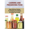 Canning And Preserving Food: Enjoy Delicious Recipes For Stocking Your Kitchen & Feeding Your Family: Canning And Freezing Book