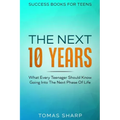 Success Books For Teens: The Next 10 Years - What Every Teenager Should Know Going Into The Next Phase Of Life
