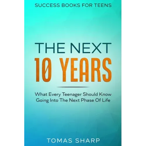 Success Books For Teens: The Next 10 Years - What Every Teenager Should Know Going Into The Next Phase Of Life