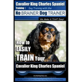 Cavalier King Charles Spaniel Training Dog Training with the No Brainer Dog Trainer We Make it THAT Easy!: How to EASILY TRAIN Your Cavalier King Char