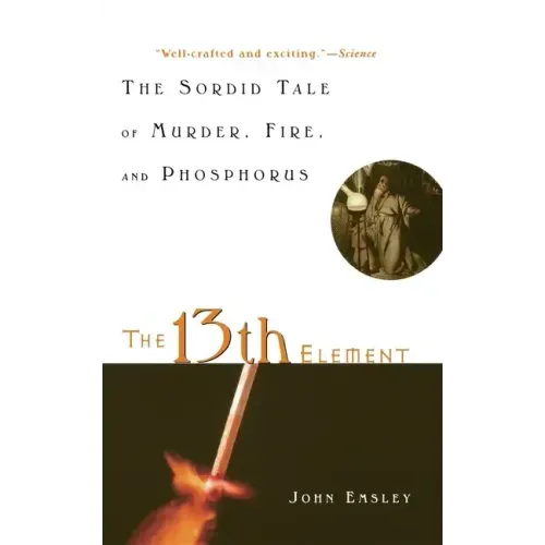 The 13th Element: The Sordid Tale of Murder, Fire, and Phosphorus