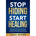 Stop Hiding Start Healing: Discover how to be set free from the pain and shame of your past, so that you can live a life of freedom, meaning and purpo