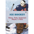 Ice Hockey: History, Rules, Equipment, Players, & Facts: Hockey Books 2020