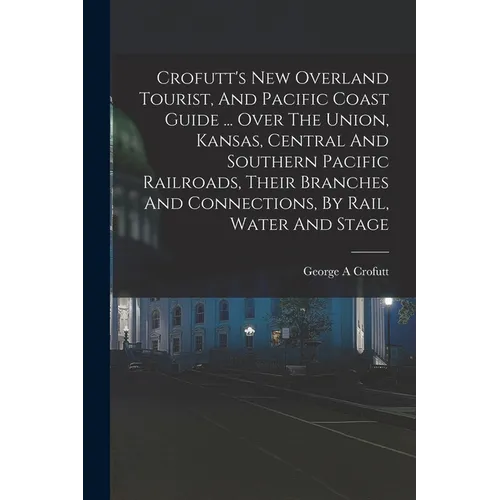 Crofutt's New Overland Tourist, And Pacific Coast Guide ... Over The Union, Kansas, Central And Southern Pacific Railroads, Their Branches And Connect