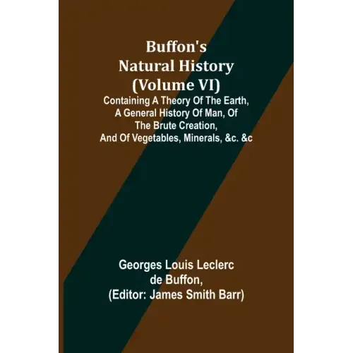 Buffon's Natural History (Volume VI); Containing a Theory of the Earth, a General History of Man, of the Brute Creation, and of Vegetables, Minerals,