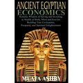 ANCIENT EGYPTIAN ECONOMICS Kemetic Wisdom of Saving and Investing in Wealth of Body, Mind, and Soul for Building True Civilization, Prosperity and Spi