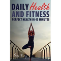 Daily Health and Fitness: Perfect Health in Under 45 Minutes a Day