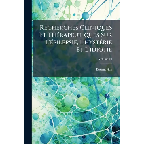 Recherches Cliniques Et Thérapeutiques Sur L'épilepsie, L'hystérie Et L'idiotie; Volume 19