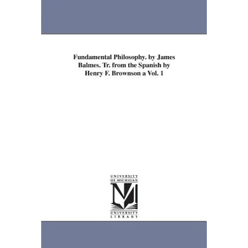 Fundamental Philosophy. by James Balmes. Tr. from the Spanish by Henry F. Brownson a Vol. 1
