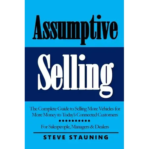 Assumptive Selling: The Complete Guide to Selling More Vehicles for More Money to Today's Connected Customers